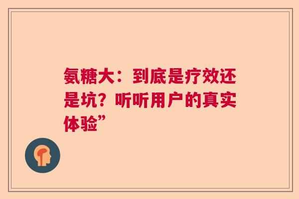 氨糖大：到底是疗效还是坑？听听用户的真实体验”