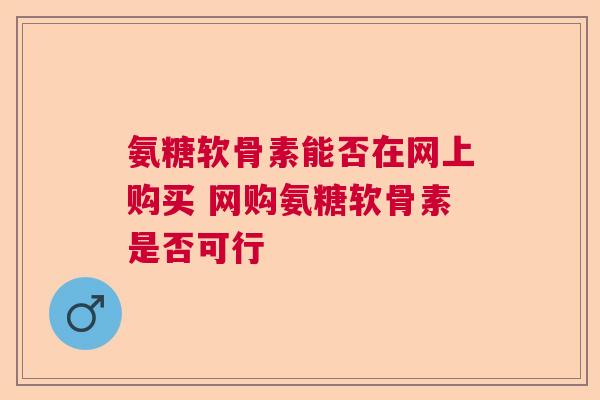 氨糖软骨素能否在网上购买 网购氨糖软骨素是否可行
