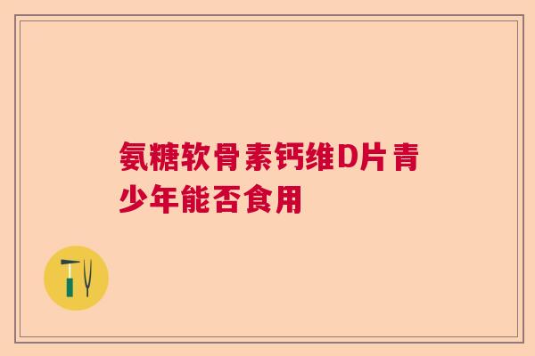 氨糖软骨素钙维D片青少年能否食用
