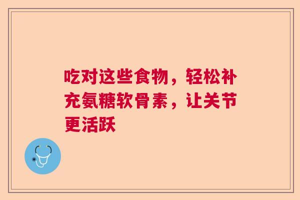 吃对这些食物，轻松补充氨糖软骨素，让关节更活跃