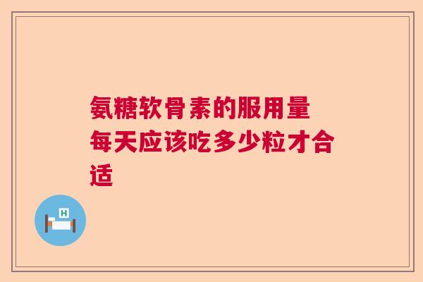 氨糖软骨素的服用量 每天应该吃多少粒才合适