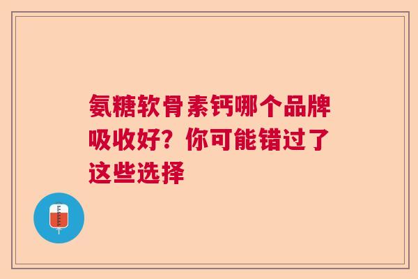 氨糖软骨素钙哪个品牌吸收好？你可能错过了这些选择