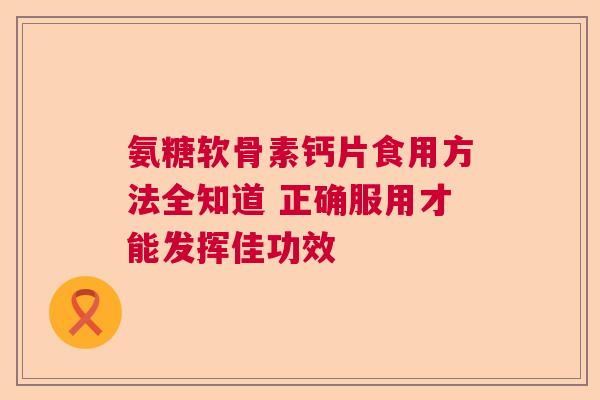 氨糖软骨素钙片食用方法全知道 正确服用才能发挥佳功效