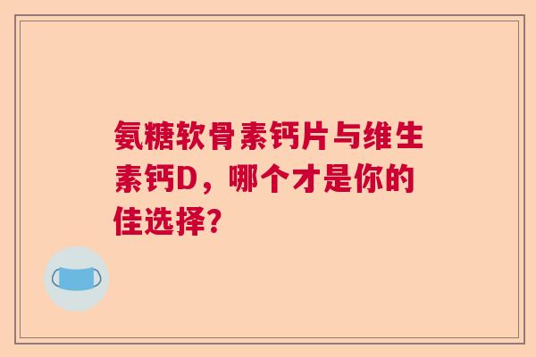 氨糖软骨素钙片与维生素钙D，哪个才是你的佳选择？
