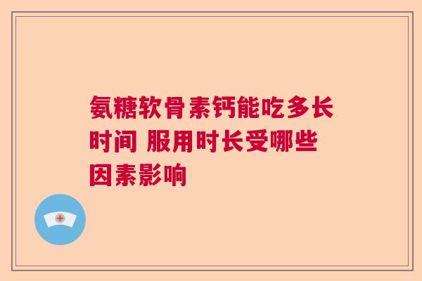 氨糖软骨素钙能吃多长时间 服用时长受哪些因素影响
