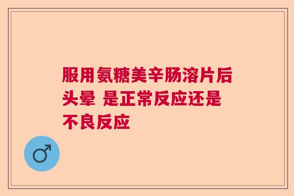 服用氨糖美辛肠溶片后头晕 是正常反应还是不良反应