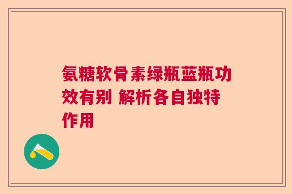 氨糖软骨素绿瓶蓝瓶功效有别 解析各自独特作用