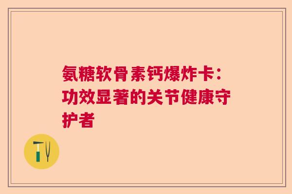 氨糖软骨素钙爆炸卡：功效显著的关节健康守护者