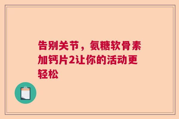告别关节，氨糖软骨素加钙片2让你的活动更轻松