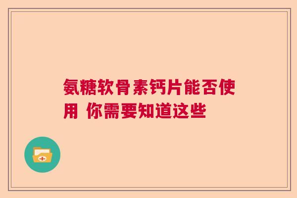 氨糖软骨素钙片能否使用 你需要知道这些
