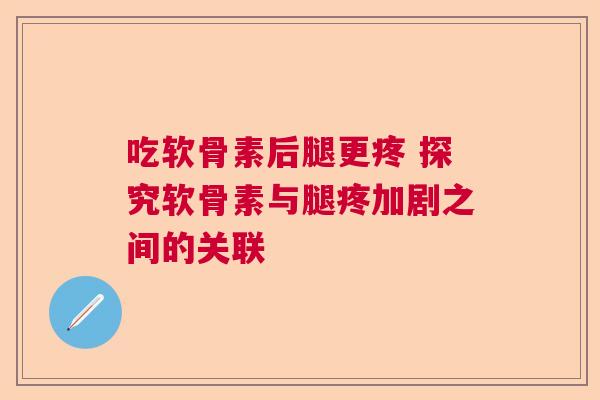 吃软骨素后腿更疼 探究软骨素与腿疼加剧之间的关联