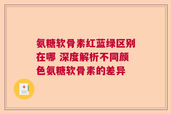 氨糖软骨素红蓝绿区别在哪 深度解析不同颜色氨糖软骨素的差异