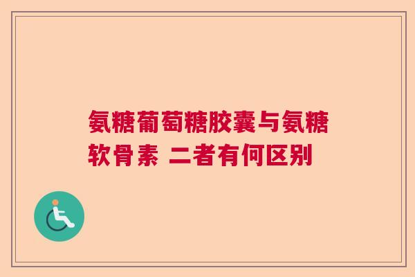 氨糖葡萄糖胶囊与氨糖软骨素 二者有何区别