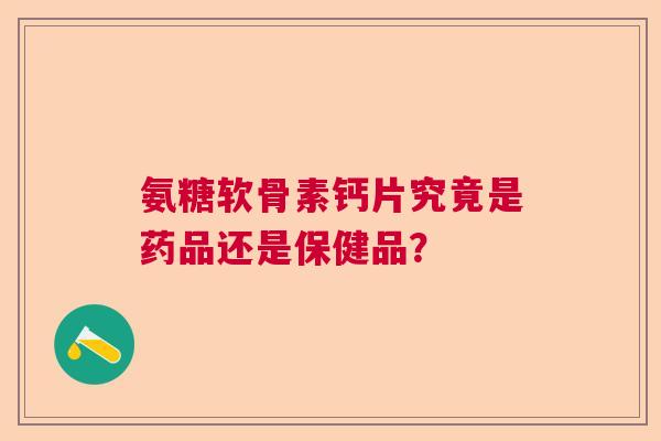 氨糖软骨素钙片究竟是药品还是保健品？