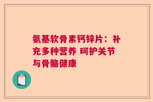 氨基软骨素钙锌片：补充多种营养 呵护关节与骨骼健康
