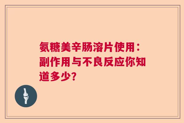 氨糖美辛肠溶片使用：副作用与不良反应你知道多少？
