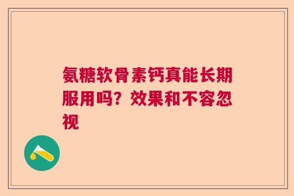 氨糖软骨素钙真能长期服用吗？效果和不容忽视