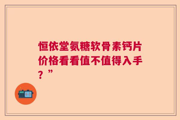恒依堂氨糖软骨素钙片价格看看值不值得入手？”