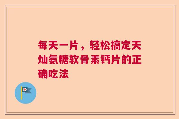 每天一片，轻松搞定天灿氨糖软骨素钙片的正确吃法