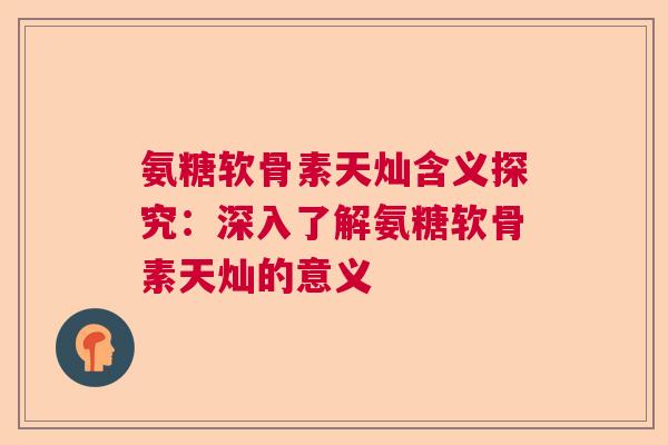 氨糖软骨素天灿含义探究：深入了解氨糖软骨素天灿的意义