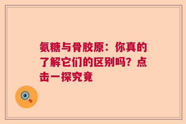 氨糖与骨胶原：你真的了解它们的区别吗？点击一探究竟