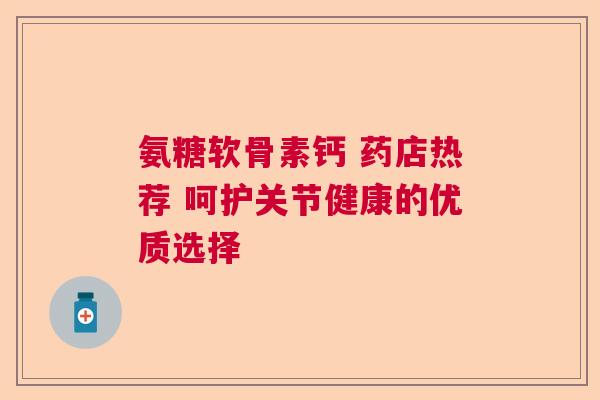氨糖软骨素钙 药店热荐 呵护关节健康的优质选择