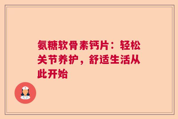氨糖软骨素钙片：轻松关节养护，舒适生活从此开始