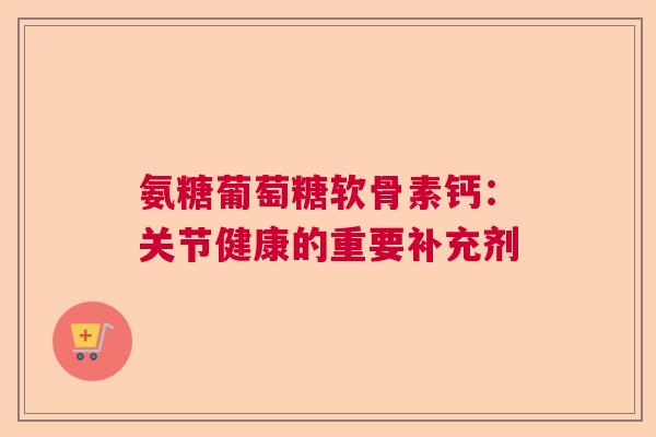 氨糖葡萄糖软骨素钙：关节健康的重要补充剂
