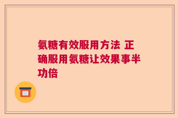 氨糖有效服用方法 正确服用氨糖让效果事半功倍