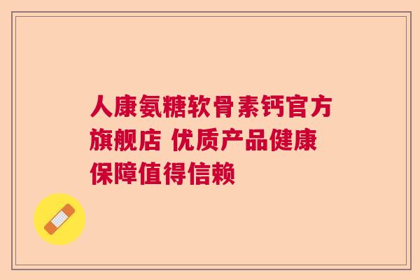 人康氨糖软骨素钙官方旗舰店 优质产品健康保障值得信赖