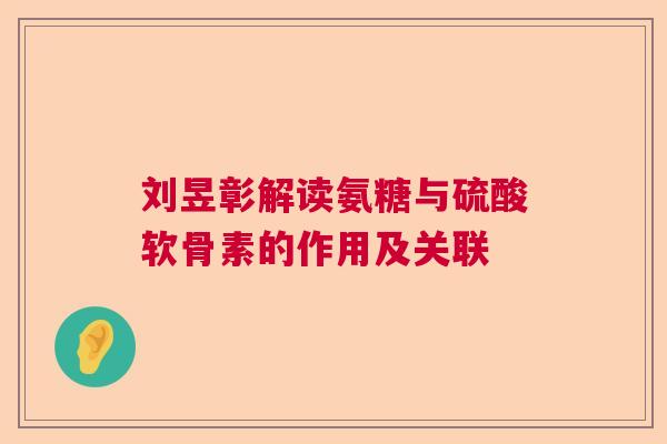 刘昱彰解读氨糖与硫酸软骨素的作用及关联