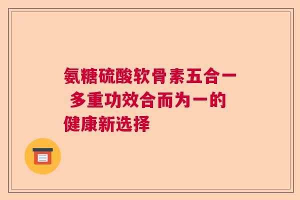 氨糖硫酸软骨素五合一 多重功效合而为一的健康新选择
