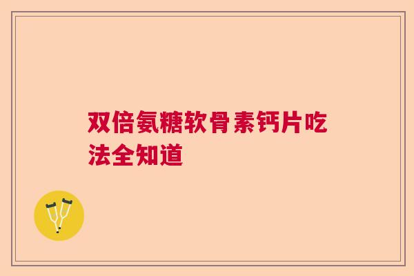 双倍氨糖软骨素钙片吃法全知道