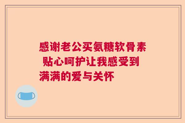感谢老公买氨糖软骨素 贴心呵护让我感受到满满的爱与关怀
