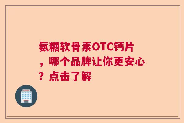 氨糖软骨素OTC钙片，哪个品牌让你更安心？点击了解