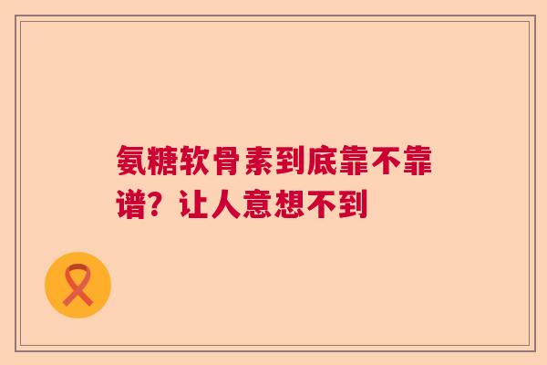 氨糖软骨素到底靠不靠谱？让人意想不到