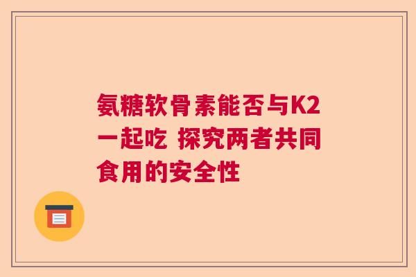 氨糖软骨素能否与K2一起吃 探究两者共同食用的安全性