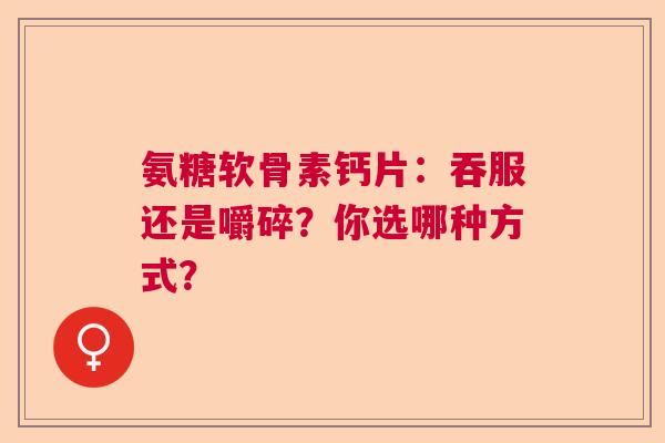 氨糖软骨素钙片：吞服还是嚼碎？你选哪种方式？
