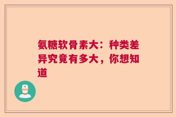 氨糖软骨素大：种类差异究竟有多大，你想知道