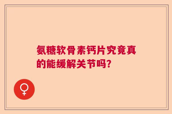 氨糖软骨素钙片究竟真的能缓解关节吗？