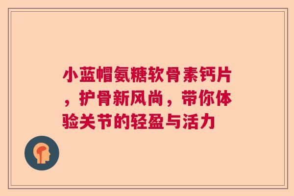 小蓝帽氨糖软骨素钙片，护骨新风尚，带你体验关节的轻盈与活力