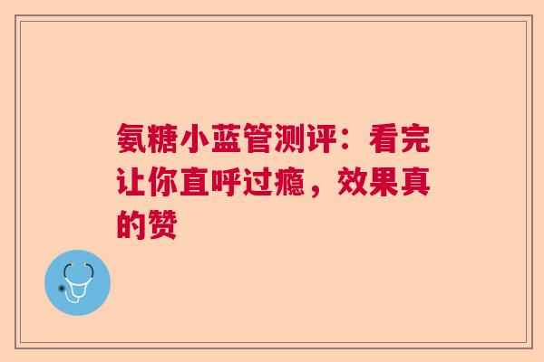 氨糖小蓝管测评：看完让你直呼过瘾，效果真的赞