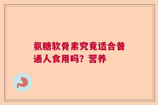 氨糖软骨素究竟适合普通人食用吗？营养