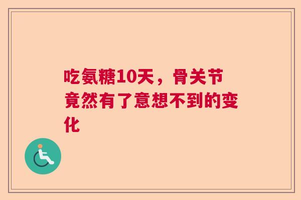 吃氨糖10天，骨关节竟然有了意想不到的变化