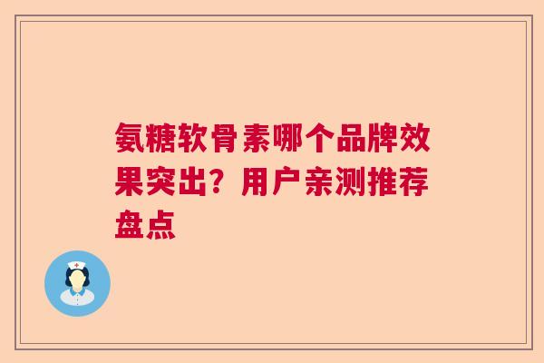 氨糖软骨素哪个品牌效果突出？用户亲测推荐盘点