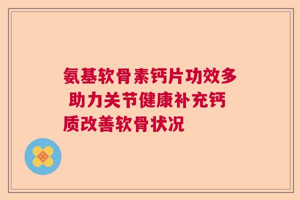 氨基软骨素钙片功效多 助力关节健康补充钙质改善软骨状况