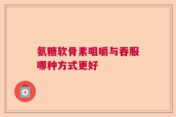 氨糖软骨素咀嚼与吞服哪种方式更好