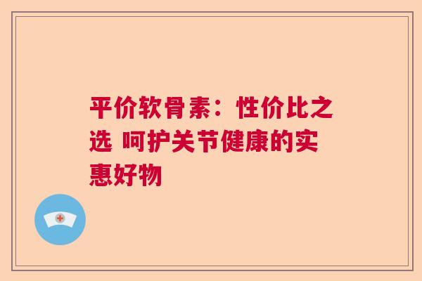 平价软骨素：性价比之选 呵护关节健康的实惠好物