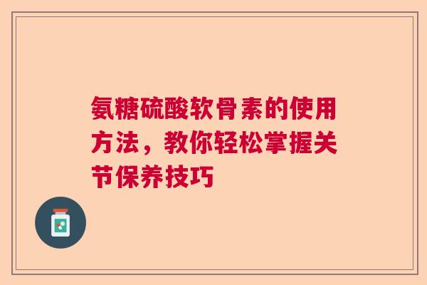 氨糖硫酸软骨素的使用方法，教你轻松掌握关节保养技巧