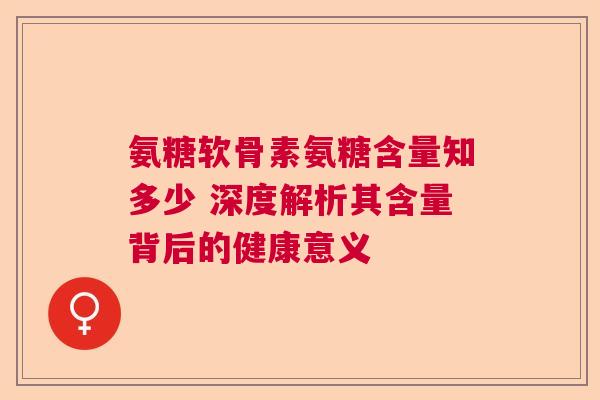 氨糖软骨素氨糖含量知多少 深度解析其含量背后的健康意义